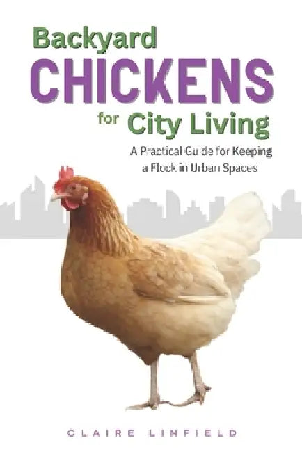 Backyard Chickens for City Living: A Practical Guide for Keeping a Flock in Urban Spaces by Claire Linfield