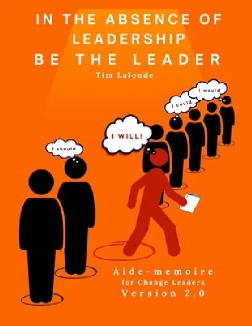 In the absence of leadership be the Leader - 2nd Edition: Aide-mémoire for Change Leaders by Tim LaLonde