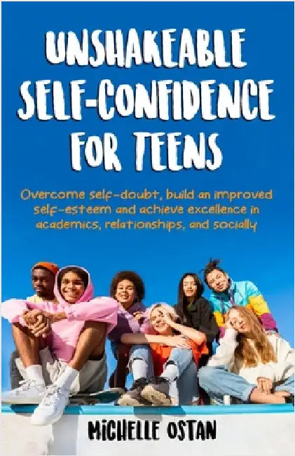 Unshakeable Self-Confidence for Teens: Overcome Self-Doubt, Build an Improved Self esteem, And Achieve Excellence in Academics, Relationships, And Soc by Ostan, Michelle