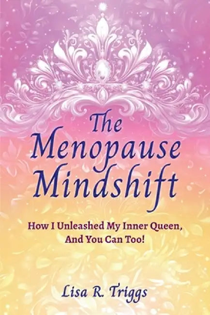 The Menopause Mindshift: How I Unleashed My Inner Queen, And You Can Too! by Lisa R. Triggs