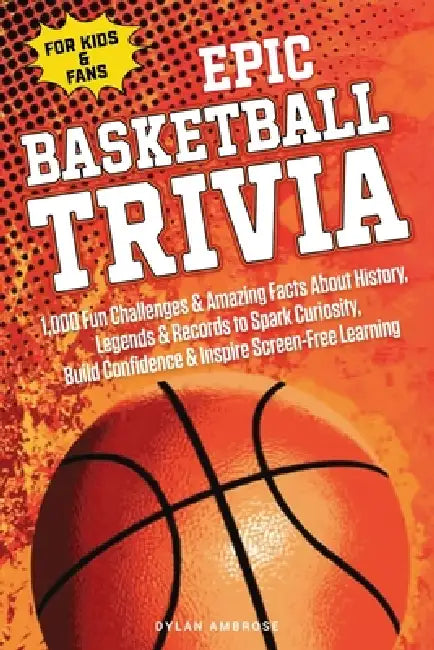 Epic Basketball Trivia for Kids and Fans: 1,000 Fun Challenges and Amazing Facts About History, Legends, and Records to Spark Curiosity, Build Confide by Dylan Ambrose, Ai Ideogram, Yearn More Publications