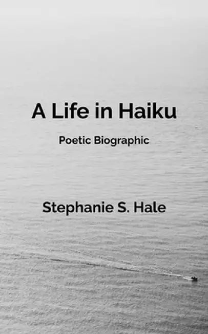 A Life in Haiku: Poetic Biographic by Stephanie S. Hale