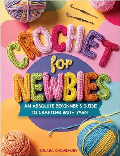 Crochet for Newbies: An Absolute Beginner's Guide to Crafting With Yarn by Chowdhury, Delara