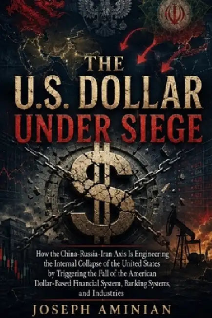The U.S. Dollar Under Siege: How the China-Russia-Iran Axis Is Engineering the Internal Collapse of the United States by Triggering the Fall of the Am by Joseph Aminian