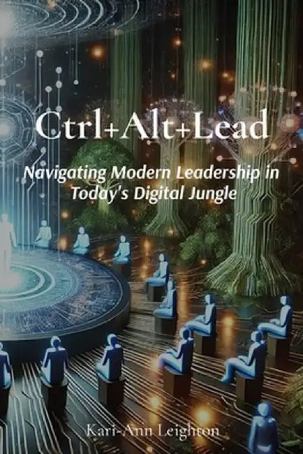 Ctrl+Alt+Lead: Navigating Modern Leadership in Today's Digital Jungle by Kari-Ann Leighton
