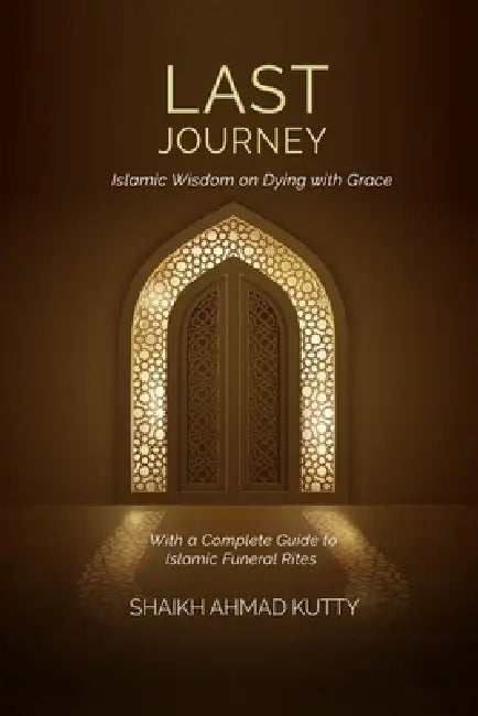 Last Journey: Islamic Wisdom on Dying with Grace With a Complete Guide to Islamic Funeral Rites by Shaikh Ahmad Kutty