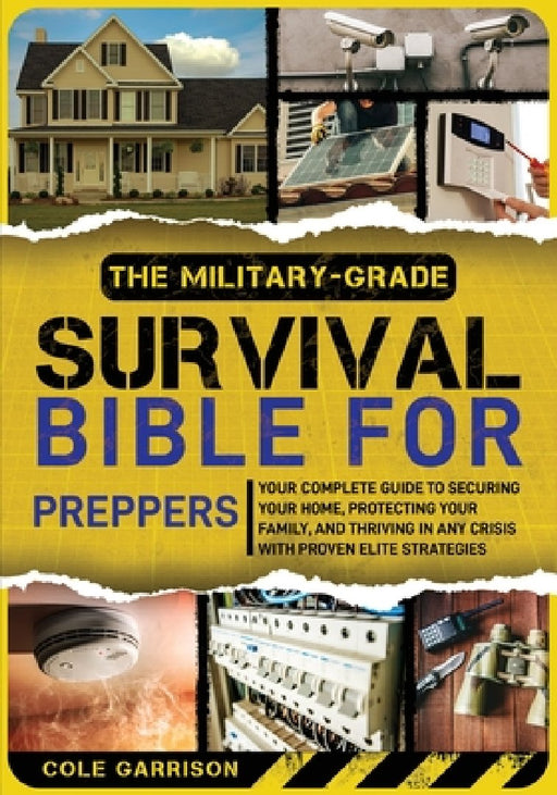 The Military-Grade Survival Bible for Preppers: Your Complete Guide to Securing Your Home, Protecting Your Family, and Thriving in Any Crisis with Pro by Cole Garrison