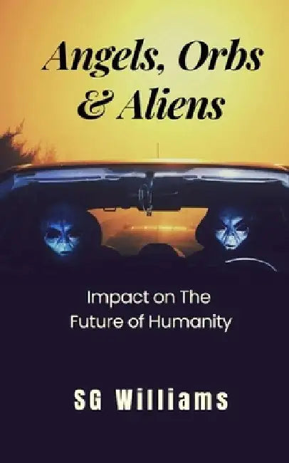 Angels, Orbs & Aliens: Impact on The Future of Humanity by Sg Williams