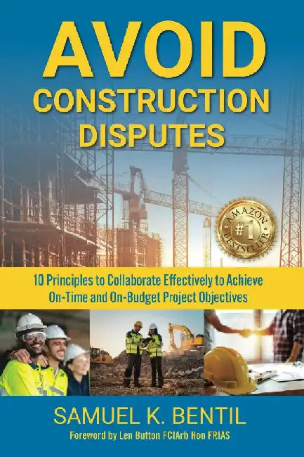 Avoid Construction Disputes: 10 Principles to Collaborate Effectively to Achieve On-Time and On-Budget Project Objectives by Samuel K. Bentil