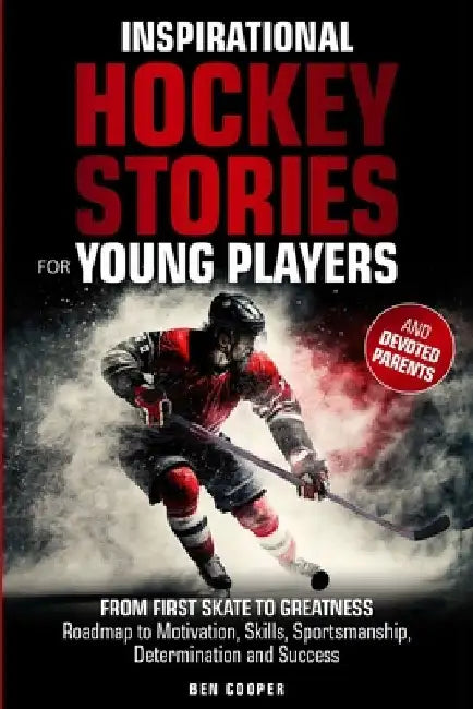 Inspirational Hockey Stories for Young Players and their Devoted Parents: From First Skate To Greatness-A Roadmap To Motivation, Skills, Sportsmanship by Ben Cooper