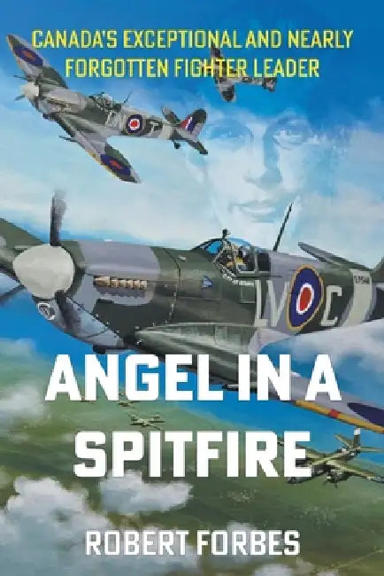 Angel in a Spitfire: Canada's Exceptional and Nearly Forgotten Fighter Leader by Robert Forbes
