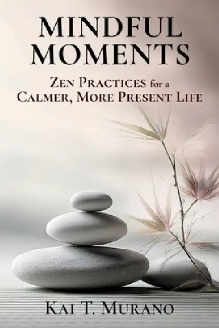 Mindful Moments: Zen Practices for a Calmer, More Present Life by Kai T. Murano