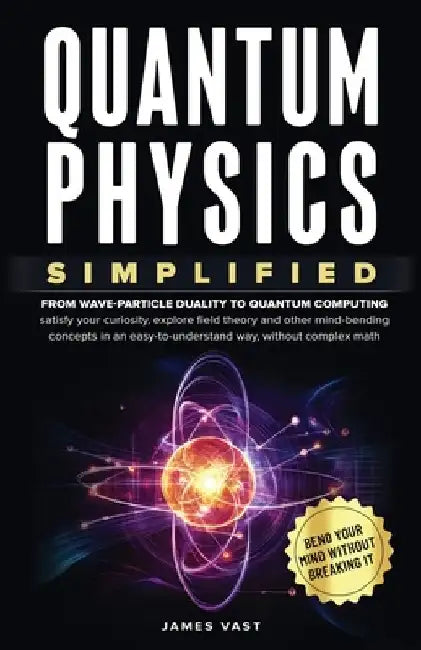Quantum Physics Simplified: From wave-particle duality to quantum computing; satisfy your curiosity, explore field theory and other mind-bending conce by James Vast