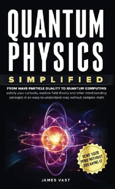 Quantum Physics Simplified: From wave-particle duality to quantum computing; satisfy your curiosity, explore field theory and other mind-bending conce by James Vast