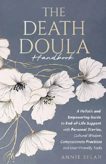 The Death Doula Handbook: A Holistic and Empowering Guide to End-of-Life Support with Personal Stories, Cultural Wisdom, Compassionate Practices and U by Annie Selah