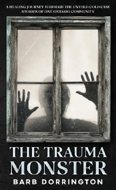 The Trauma Monster: A Healing Journey Through The Untold Cold Case Stories of One Ontario Community by Dorrington, Barb