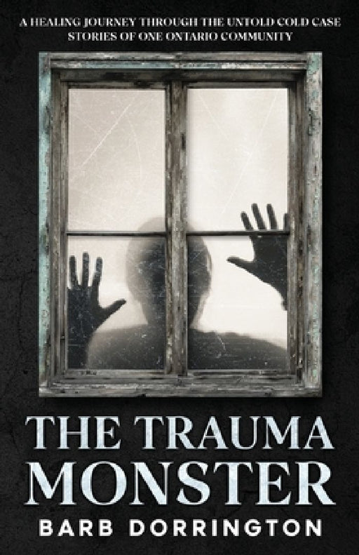 The Trauma Monster: A Healing Journey Through The Untold Cold Case Stories of One Ontario Community by Barb Dorrington