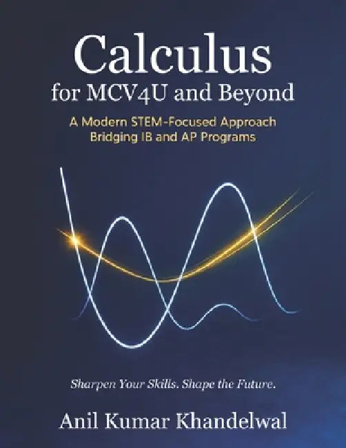 Calculus for MCV4U and Beyond: A Modern STEM-Focused Approach Bridging IB and AP Programs by Anil Kumar Khandelwal