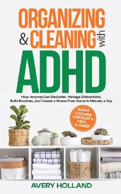 Organizing & Cleaning with ADHD: How Anyone Can Declutter, Manage Distractions, Build Routines, and Create a Stress-Free Home in Minutes a Day by Avery Holland