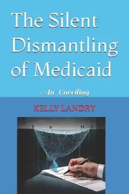 The Silent Dismantling of Medicaid: An Unveiling by Kelly Landry