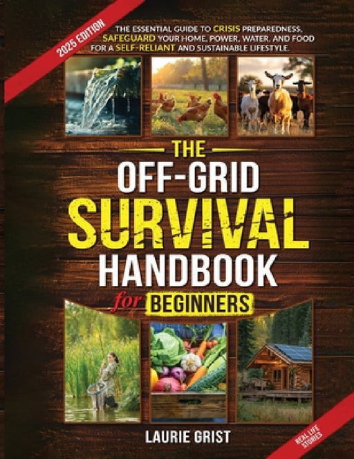 The Off-Grid Survival Handbook For Beginners: The Essential Guide to Crisis Preparedness, Safeguard Your Home, Power, Water and Food for a Self-Relian by Laurie Grist