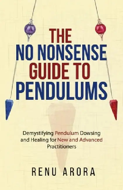 The NO NONSENSE Guide to Pendulums: Demystifying Pendulum Dowsing and Healing for New and Advanced Practitioners by Renu Arora