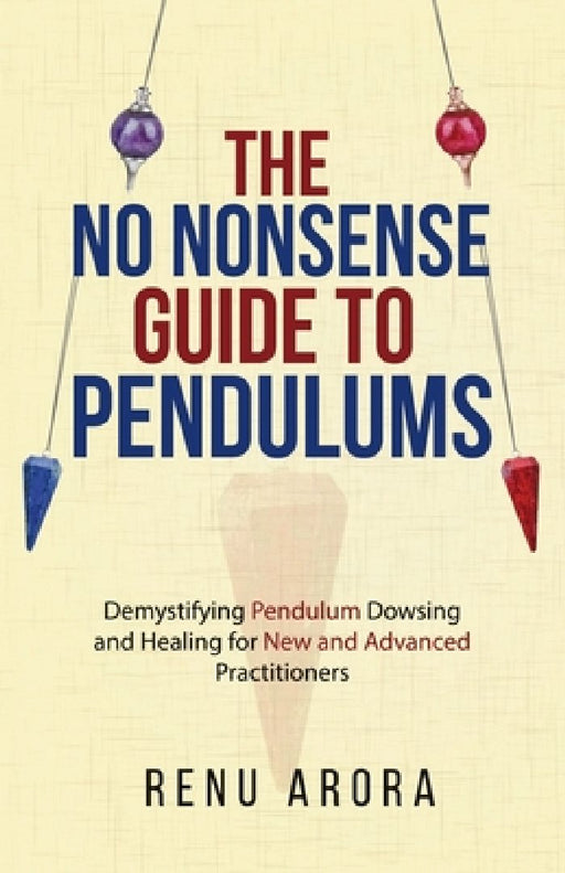 The NO NONSENSE Guide to Pendulums: Demystifying Pendulum Dowsing and Healing for New and Advanced Practitioners by Renu Arora