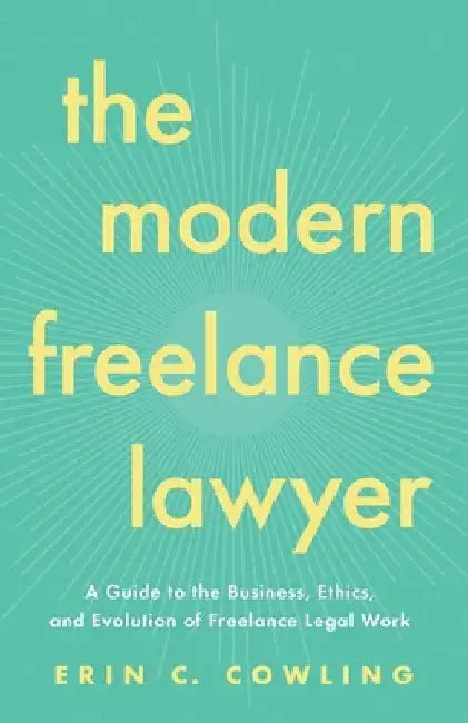 The Modern Freelance Lawyer: A Guide to the Business, Ethics, and Evolution of Freelance Legal Work by Erin C. Cowling