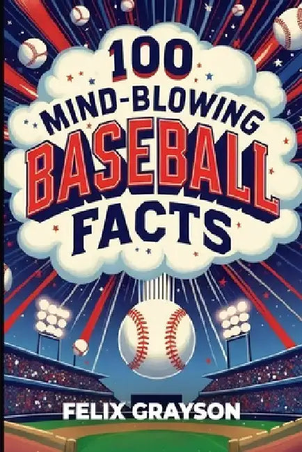 100 Mind-Blowing Baseball Facts: 100 Wild Stories from Baseball's Most Unpredictable Moments by Grayson, Felix