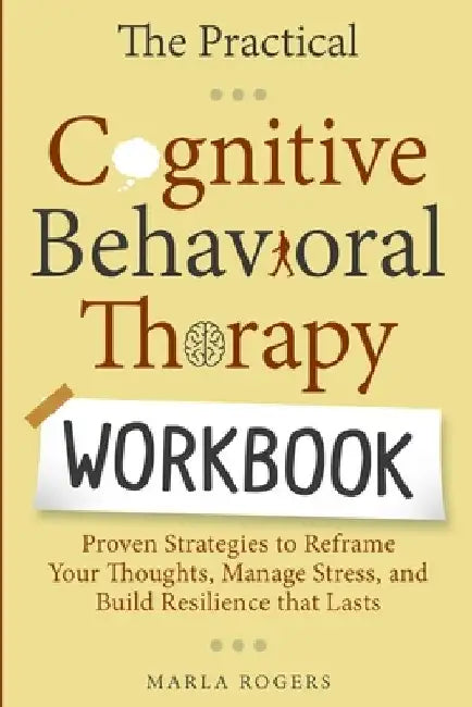 The Practical Cognitive Behavioral Therapy Workbook: Proven Strategies to Reframe Your Thoughts, Manage Stress, and Build Resilience That Lasts by Marla Rogers