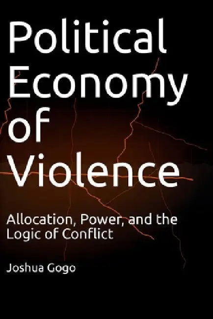 The Political Economy of Violence: Allocation, Power, and the Logic of Conflict by Joshua Gogo