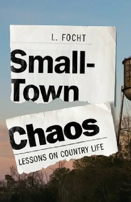 Small-Town Chaos: Lessons on Country Life by Focht, L.