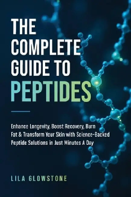 The Complete Guide to Peptides: Enhance Longevity, Boost Recovery, Burn Fat, & Transform Your Skin With Science-Backed Peptide Solutions in Just Minut by Lila Glowstone