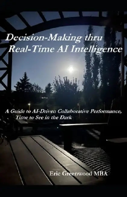 Decision-Making thru Real-Time AI Intelligence: A Guide to AI-Driven Collaborative Performance, Time to See in the Dark by Robert Eric Greenwood Mba