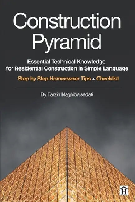 Construction Pyramid: Essential Technical Knowledge for Residential Construction in Simple Language: Step by Step Homeowner Tips + Checklist by Naghibalsadati, Farzin