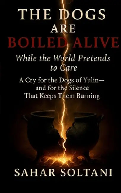 The Dogs Are Boiled Alive While the World Pretends to Care: A Cry for the Dogs of Yulin and for the Silence That Keeps Them Burning by Sahar Soltani
