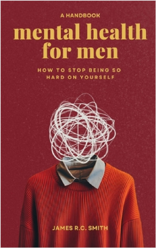 Mental Health for Men - Daily Reminders to Stop Being So Hard On Yourself by James R. C. Smith