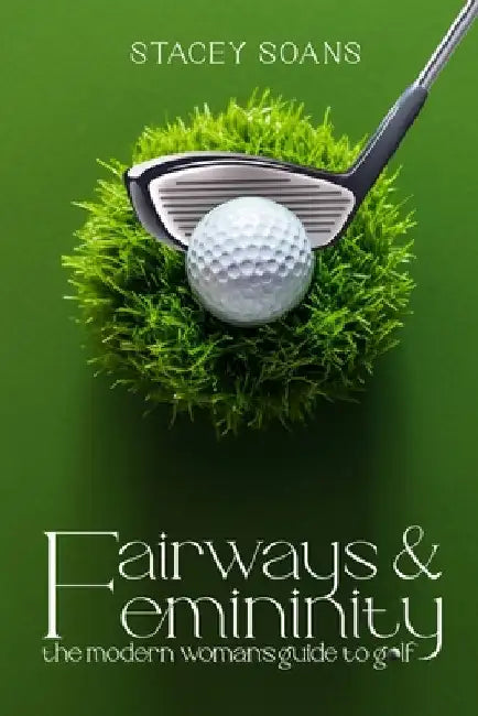 Fairways & Femininity: The Modern Womans Guide to Golf by Soans, Stacey