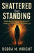 SHATTERED But STANDING FROM BROKENESS TO BEAUTY THROUGH FAITH AND FORGIVENESS by Debra M. Wright