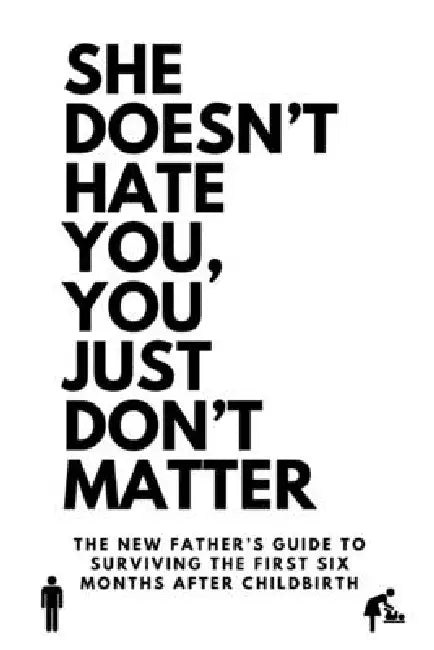 She Doesn't Hate You, You Just Don't Matter: The New Father's Guide To Surviving The First Six Months After Childbirth by Ken Laroza
