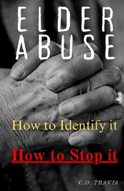 Elder Abuse: Protect Your Loved Ones, Spot the Warning Signs, and Take Action - A Life-Saving Guide to Preventing and Stopping Elder Abuse for Good by Travis, C. D.