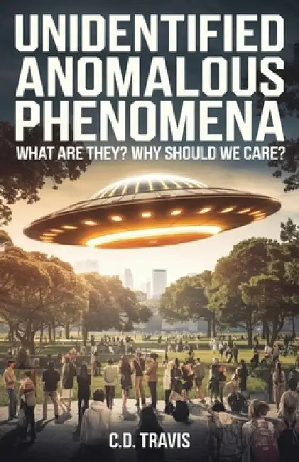 Unidentified Anomalous Phenomena: What are they? Why should we care?:: What are they? Why should we care? by Travis, C. D.