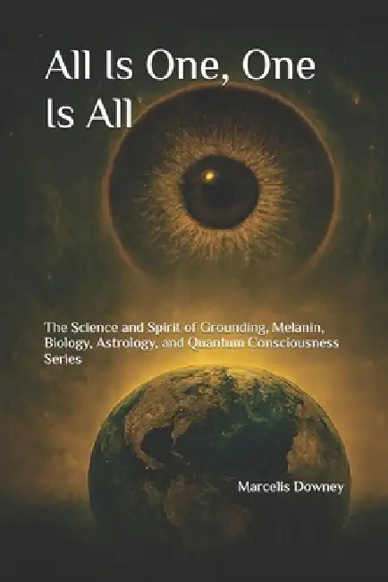 All Is One, One Is All: The Science and Spirit of Grounding, Melanin, Biology, Astrology, and Quantum Consciousness Series by Marcelis Downey