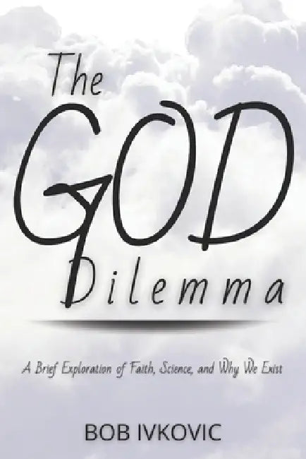 The God Dilemma: A Brief Exploration of Faith, Science, and Why We Exist by Bob Ivkovic