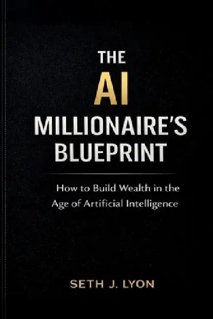 The AI Millionaires Blueprint: How to Build Wealth in the Age of Artificial Intelligence by Seth J. Lyon