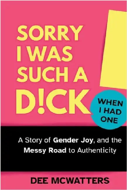 Sorry I Was Such a D!ck, When I Had One!: The Story of Gender Joy, and the Messy Road to Authenticity by McWatters, Dee