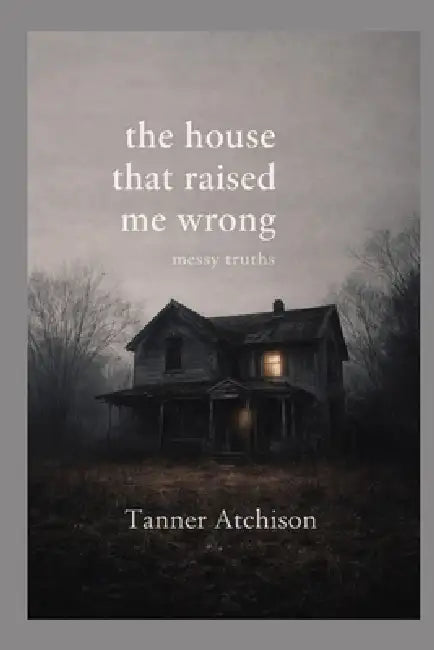 The House That Raised Me Wrong: a book of messy truths by Tanner Atchison
