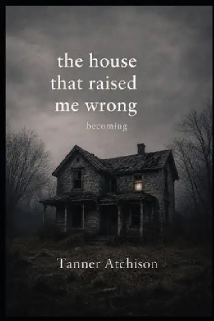 The House That Raised Me Wrong: a book of becoming by Cora Searles, Tanner Atchison
