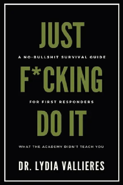 Just F*cking Do It: A No-Bullshit Survival Guide For First Responders - What The Academy Didn't Teach You by Lydia Vallieres