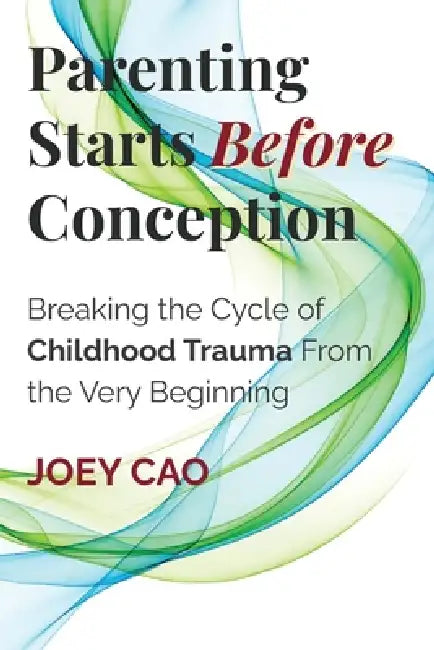 Parenting Starts Before Conception: Breaking the Cycle of Childhood Trauma From the Very Beginning by Joey Cao